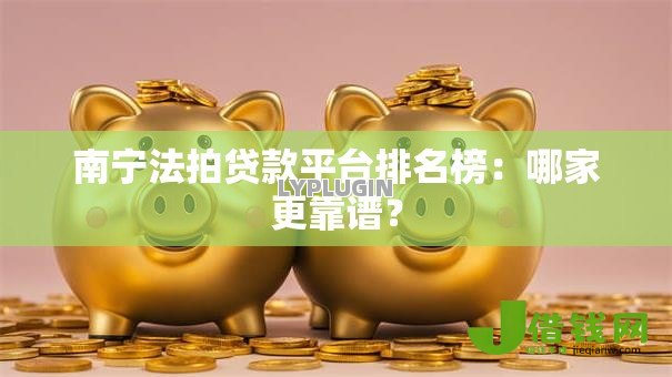 南宁法拍贷款平台排名榜:哪家更靠谱? 南宁法拍贷款平台排名榜:哪家更靠谱?