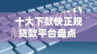 十大下款快正规贷款平台盘点 急用钱必看