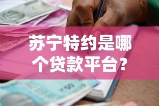 苏宁特约是哪个贷款平台？详细解析苏宁合作贷款渠道