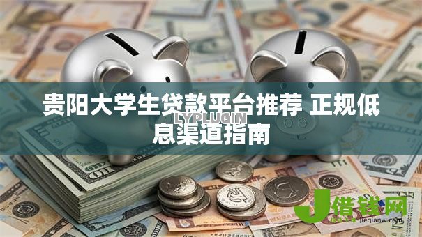 贵阳大学生贷款平台推荐 正规低息渠道指南 贵阳大学生贷款平台推荐 正规低息渠道指南