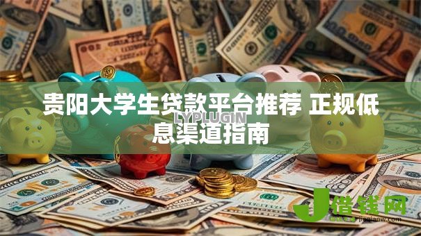 贵阳大学生贷款平台推荐 正规低息渠道指南 贵阳大学生贷款平台推荐 正规低息渠道指南