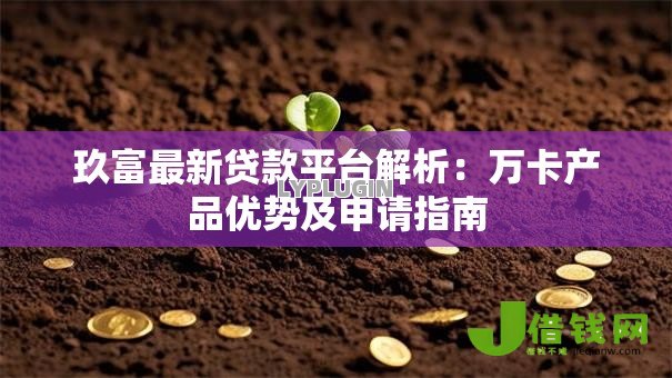 玖富最新贷款平台解析:万卡产品优势及申请指南 玖富最新贷款平台解析:万卡产品优势及申请指南