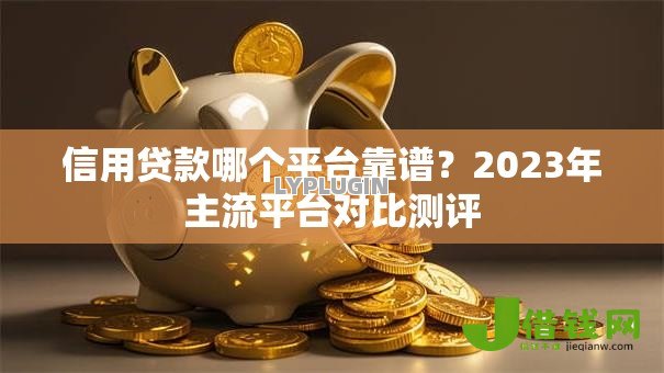 信用贷款哪个平台靠谱？2023年主流平台对比测评