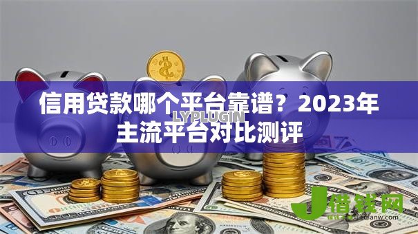 信用贷款哪个平台靠谱？2023年主流平台对比测评