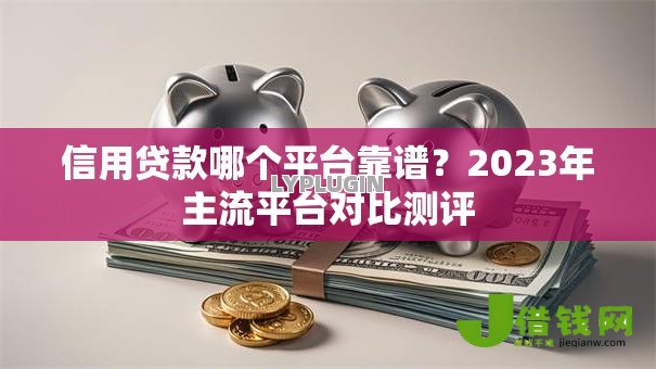 信用贷款哪个平台靠谱？2023年主流平台对比测评