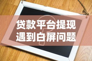 贷款平台提现遇到白屏问题？快速解决办法全解析