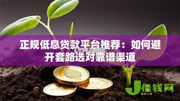 正规低息贷款平台推荐：如何避开套路选对靠谱渠道
