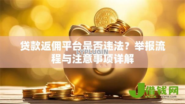 贷款返佣平台是否违法?举报流程与注意事项详解 贷款返佣平台是否违法?举报流程与注意事项详解