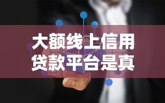 大额线上信用贷款平台是真的吗?真相揭秘 大额线上信用贷款平台是真的吗?真相揭秘