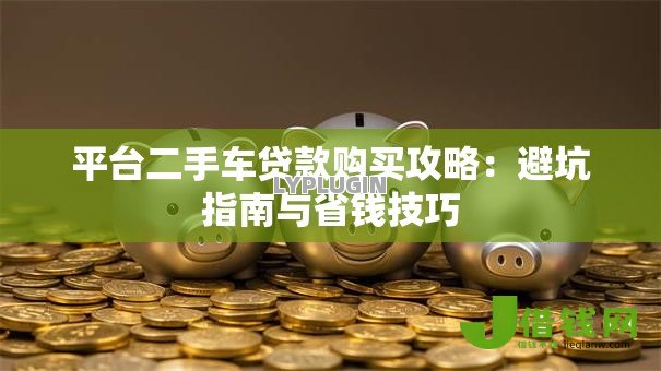 平台二手车贷款购买攻略:避坑指南与省钱技巧 平台二手车贷款购买攻略:避坑指南与省钱技巧