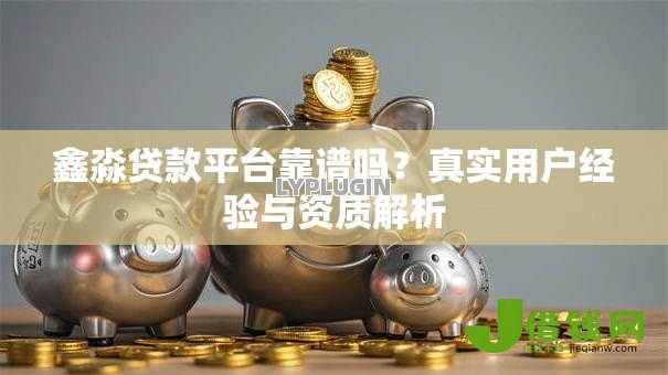 鑫淼贷款平台靠谱吗?真实用户经验与资质解析 鑫淼贷款平台靠谱吗?真实用户经验与资质解析