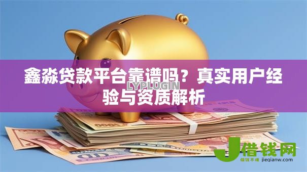 鑫淼贷款平台靠谱吗?真实用户经验与资质解析 鑫淼贷款平台靠谱吗?真实用户经验与资质解析