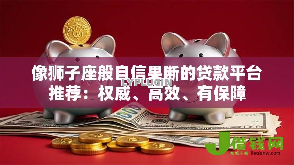 像狮子座般自信果断的贷款平台推荐:权威、高效、有保障 像狮子座般自信果断的贷款平台推荐:权威、高效、有保障