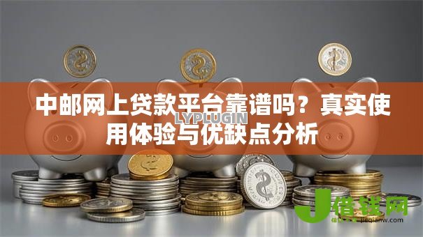中邮网上贷款平台靠谱吗?真实使用体验与优缺点分析 中邮网上贷款平台靠谱吗?真实使用体验与优缺点分析
