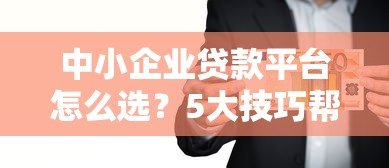 中小企业贷款平台怎么选?5大技巧帮你快速找到靠谱渠道 中小企业贷款平台怎么选?5大技巧帮你快速找到靠谱渠道