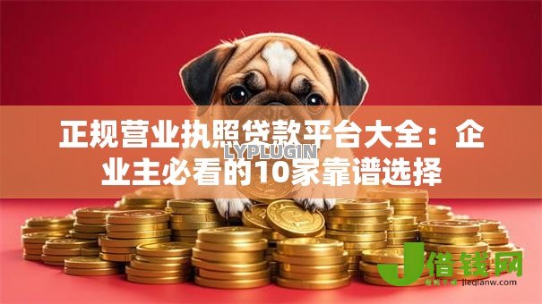 正规营业执照贷款平台大全:企业主必看的10家靠谱选择 正规营业执照贷款平台大全:企业主必看的10家靠谱选择