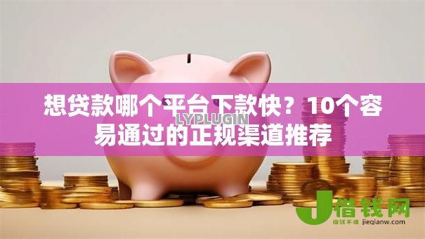 想贷款哪个平台下款快?10个容易通过的正规渠道推荐 想贷款哪个平台下款快?10个容易通过的正规渠道推荐