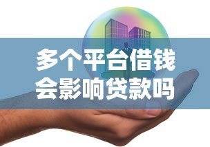 多个平台借钱会影响贷款吗?安全风险深度解析 多个平台借钱会影响贷款吗?安全风险深度解析