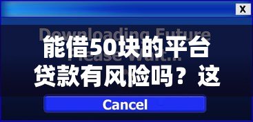 能借50块的平台贷款有风险吗?这几点必须提前了解 能借50块的平台贷款有风险吗?这几点必须提前了解