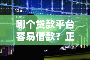 哪个贷款平台容易借款？正规靠谱的贷款渠道推荐