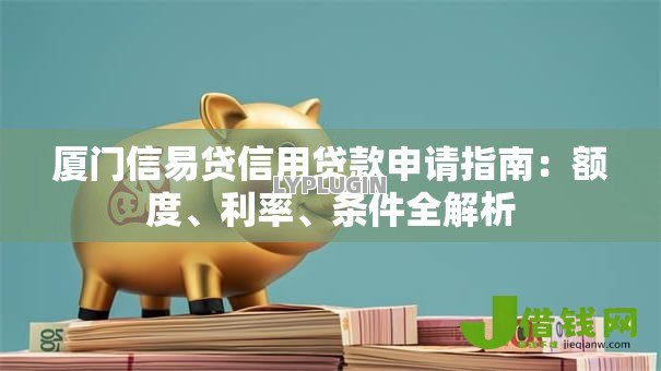 厦门信易贷信用贷款申请指南：额度、利率、条件全解析