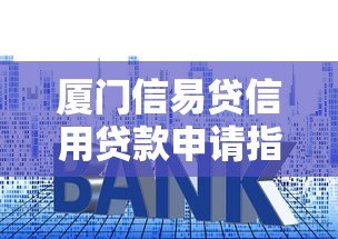 厦门信易贷信用贷款申请指南：额度、利率、条件全解析