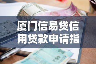 厦门信易贷信用贷款申请指南：额度、利率、条件全解析