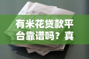 有米花贷款平台靠谱吗?真实用户反馈与风险分析 有米花贷款平台靠谱吗?真实用户反馈与风险分析