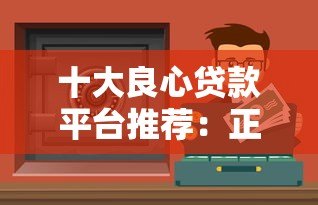 十大良心贷款平台推荐:正规靠谱、低息安全的借款渠道盘点 十大良心贷款平台推荐:正规靠谱、低息安全的借款渠道盘点