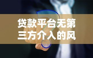 贷款平台无第三方介入的风险与注意事项 贷款平台无第三方介入的风险与注意事项