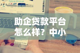 助企贷款平台怎么样?中小微企业融资必看5大要点 助企贷款平台怎么样?中小微企业融资必看5大要点