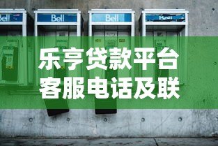乐亨贷款平台客服电话及联系方式查询指南 乐亨贷款平台客服电话及联系方式查询指南