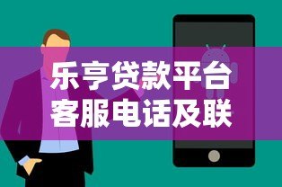 乐亨贷款平台客服电话及联系方式查询指南 乐亨贷款平台客服电话及联系方式查询指南