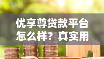 优享尊贷款平台怎么样?真实用户评测与全面解析 优享尊贷款平台怎么样?真实用户评测与全面解析