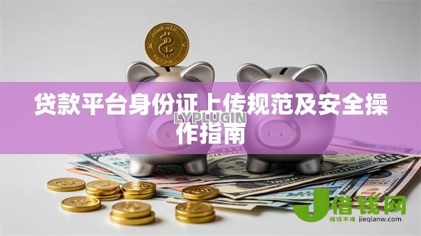 贷款平台身份证上传规范及安全操作指南 贷款平台身份证上传规范及安全操作指南