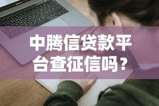 中腾信贷款平台查征信吗?征信对贷款申请的影响解析 中腾信贷款平台查征信吗?征信对贷款申请的影响解析