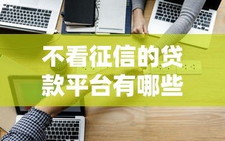 不看征信的贷款平台有哪些?这6种类型可应急 不看征信的贷款平台有哪些?这6种类型可应急