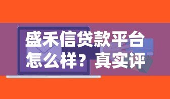 盛禾信贷款平台怎么样?真实评测与用户反馈解析 盛禾信贷款平台怎么样?真实评测与用户反馈解析