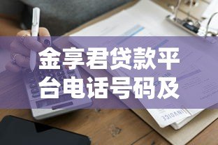 金享君贷款平台电话号码及联系方式全解析 金享君贷款平台电话号码及联系方式全解析