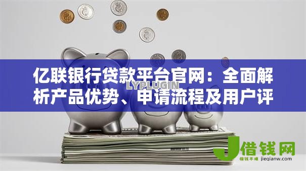亿联银行贷款平台官网:全面解析产品优势、申请流程及用户评价 亿联银行贷款平台官网:全面解析产品优势、申请流程及用户评价