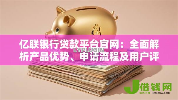 亿联银行贷款平台官网:全面解析产品优势、申请流程及用户评价 亿联银行贷款平台官网:全面解析产品优势、申请流程及用户评价
