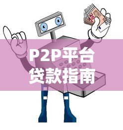 P2P平台贷款指南:如何安全借钱与避坑技巧 P2P平台贷款指南:如何安全借钱与避坑技巧