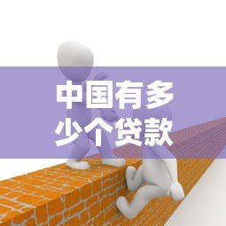 中国有多少个贷款平台公司?如何选择正规渠道 中国有多少个贷款平台公司?如何选择正规渠道