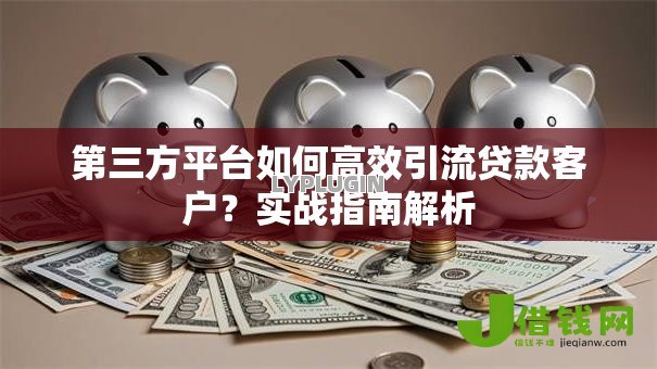 第三方平台如何高效引流贷款客户?实战指南解析 第三方平台如何高效引流贷款客户?实战指南解析