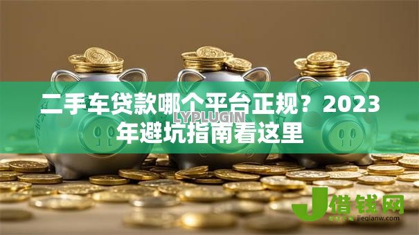 二手车贷款哪个平台正规?2023年避坑指南看这里 二手车贷款哪个平台正规?2023年避坑指南看这里