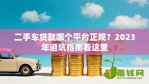 二手车贷款哪个平台正规?2023年避坑指南看这里 二手车贷款哪个平台正规?2023年避坑指南看这里