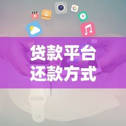 贷款平台还款方式全解析:流程、类型及注意事项 贷款平台还款方式全解析:流程、类型及注意事项