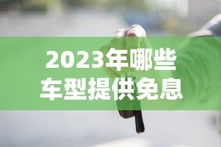 2023年哪些车型提供免息贷款?热门平台及购车攻略 2023年哪些车型提供免息贷款?热门平台及购车攻略