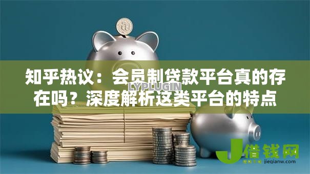 知乎热议:会员制贷款平台真的存在吗?深度解析这类平台的特点与风险 知乎热议:会员制贷款平台真的存在吗?深度解析这类平台的特点与风险
