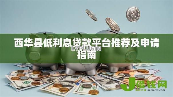 西华县低利息贷款平台推荐及申请指南 西华县低利息贷款平台推荐及申请指南